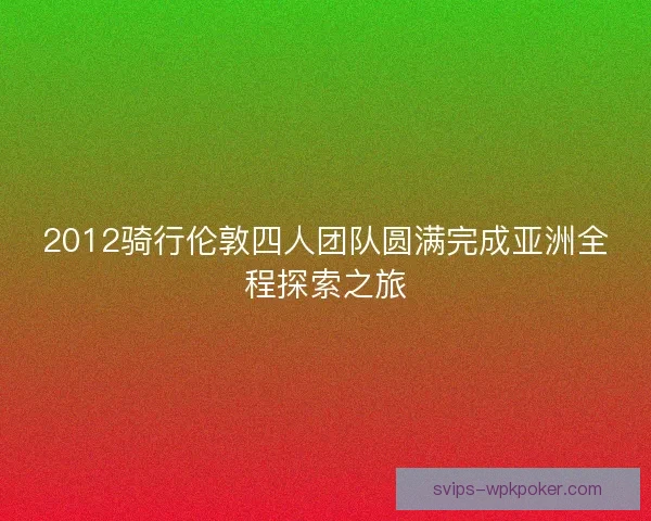 2012骑行伦敦四人团队圆满完成亚洲全程探索之旅 2012骑行伦敦四人团队圆满完成亚洲全程探索之旅