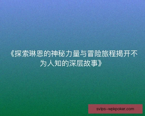 《探索琳恩的神秘力量与冒险旅程揭开不为人知的深层故事》