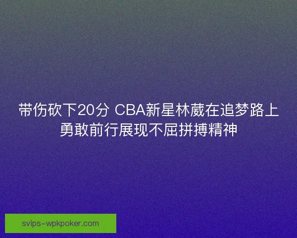 带伤砍下20分 CBA新星林葳在追梦路上勇敢前行展现不屈拼搏精神 带伤砍下20分 CBA新星林葳在追梦路上勇敢前行展现不屈拼搏精神