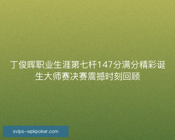 丁俊晖职业生涯第七杆147分满分精彩诞生大师赛决赛震撼时刻回顾