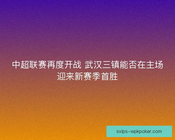 中超联赛再度开战 武汉三镇能否在主场迎来新赛季首胜 中超联赛再度开战 武汉三镇能否在主场迎来新赛季首胜