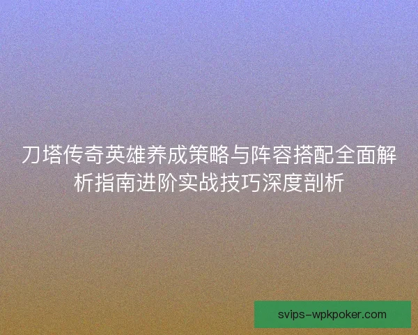 刀塔传奇英雄养成策略与阵容搭配全面解析指南进阶实战技巧深度剖析 刀塔传奇英雄养成策略与阵容搭配全面解析指南进阶实战技巧深度剖析