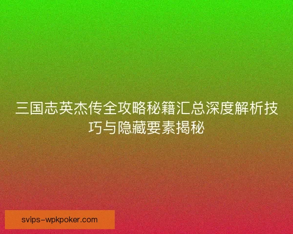 三国志英杰传全攻略秘籍汇总深度解析技巧与隐藏要素揭秘
