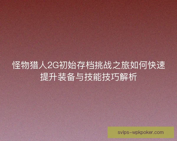 怪物猎人2G初始存档挑战之旅如何快速提升装备与技能技巧解析