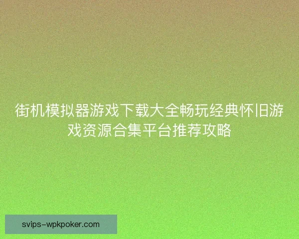 街机模拟器游戏下载大全畅玩经典怀旧游戏资源合集平台推荐攻略
