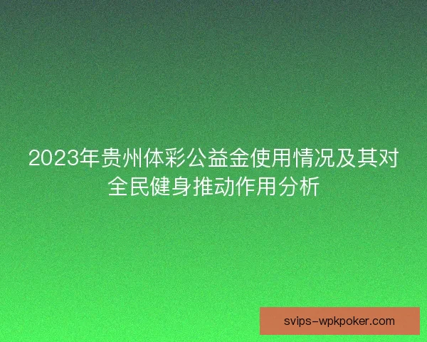 2023年贵州体彩公益金使用情况及其对全民健身推动作用分析