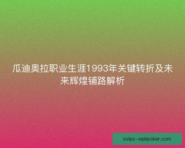 瓜迪奥拉职业生涯1993年关键转折及未来辉煌铺路解析
