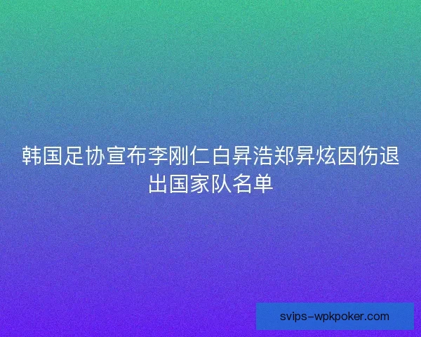 韩国足协宣布李刚仁白昇浩郑昇炫因伤退出国家队名单 韩国足协宣布李刚仁白昇浩郑昇炫因伤退出国家队名单