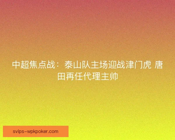 中超焦点战:泰山队主场迎战津门虎 唐田再任代理主帅 中超焦点战:泰山队主场迎战津门虎 唐田再任代理主帅