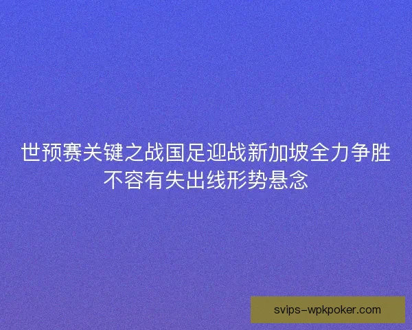 世预赛关键之战国足迎战新加坡全力争胜不容有失出线形势悬念 世预赛关键之战国足迎战新加坡全力争胜不容有失出线形势悬念