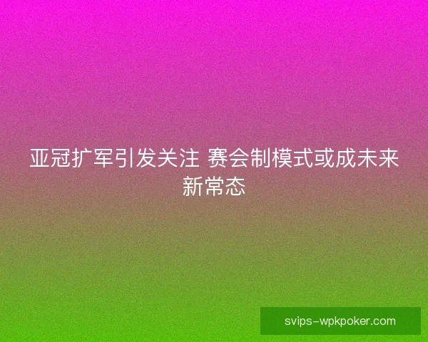 亚冠扩军引发关注 赛会制模式或成未来新常态 亚冠扩军引发关注 赛会制模式或成未来新常态