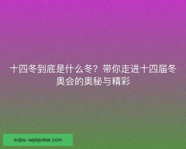 十四冬到底是什么冬?带你走进十四届冬奥会的奥秘与精彩 十四冬到底是什么冬?带你走进十四届冬奥会的奥秘与精彩